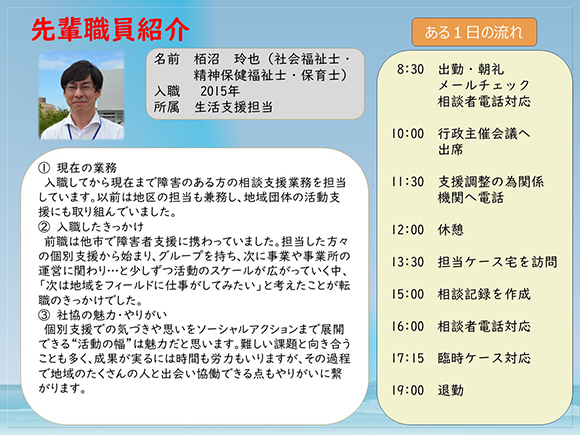 先輩職員紹介２<br>　入職してから現在まで障害のある方の相談支援業務を担当しています。<br>　以前は地区の担当も持ち、地域団体の活動支援も兼務していました。